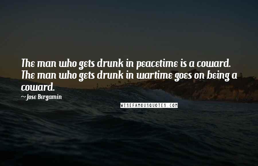 Jose Bergamin Quotes: The man who gets drunk in peacetime is a coward. The man who gets drunk in wartime goes on being a coward.