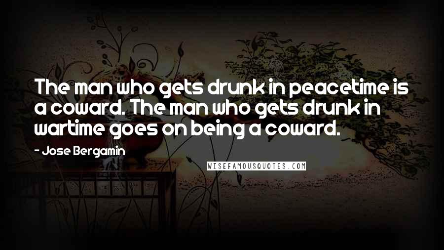 Jose Bergamin Quotes: The man who gets drunk in peacetime is a coward. The man who gets drunk in wartime goes on being a coward.