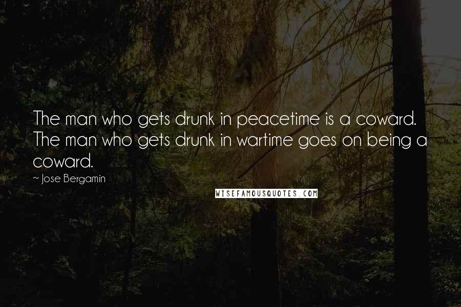 Jose Bergamin Quotes: The man who gets drunk in peacetime is a coward. The man who gets drunk in wartime goes on being a coward.