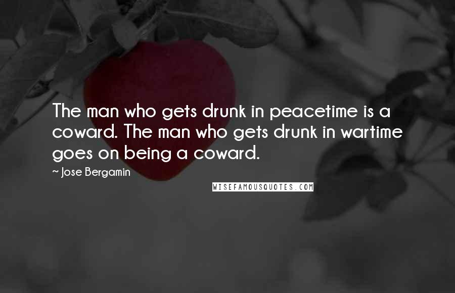 Jose Bergamin Quotes: The man who gets drunk in peacetime is a coward. The man who gets drunk in wartime goes on being a coward.