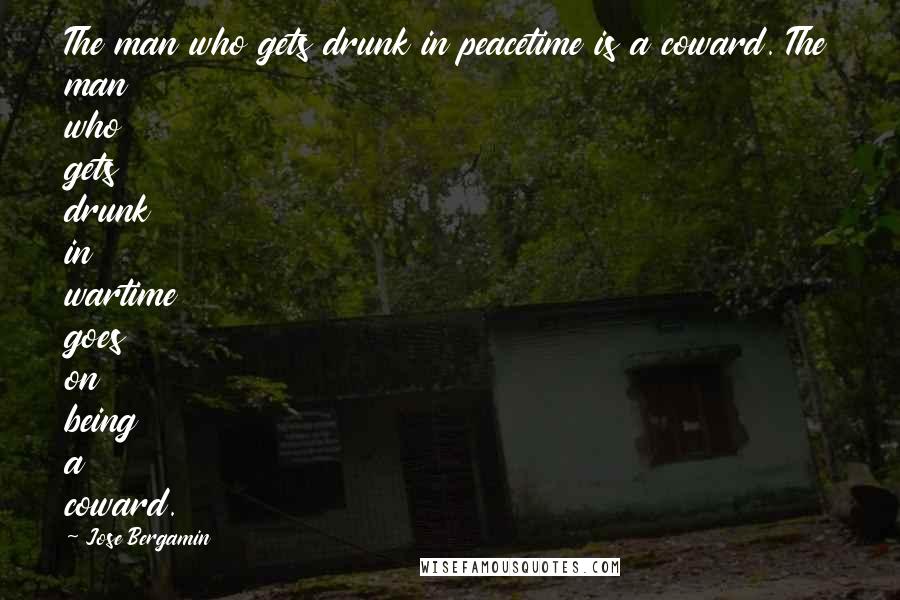 Jose Bergamin Quotes: The man who gets drunk in peacetime is a coward. The man who gets drunk in wartime goes on being a coward.