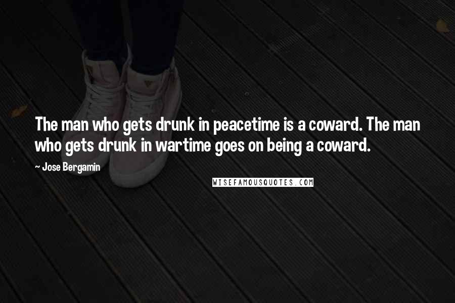 Jose Bergamin Quotes: The man who gets drunk in peacetime is a coward. The man who gets drunk in wartime goes on being a coward.