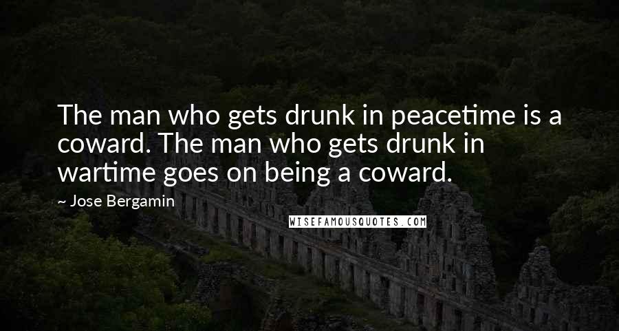 Jose Bergamin Quotes: The man who gets drunk in peacetime is a coward. The man who gets drunk in wartime goes on being a coward.