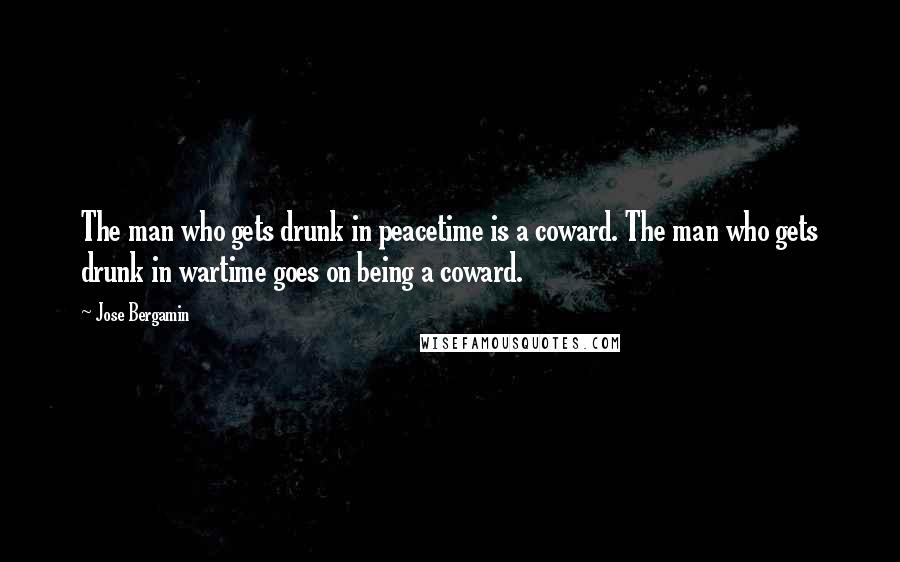 Jose Bergamin Quotes: The man who gets drunk in peacetime is a coward. The man who gets drunk in wartime goes on being a coward.