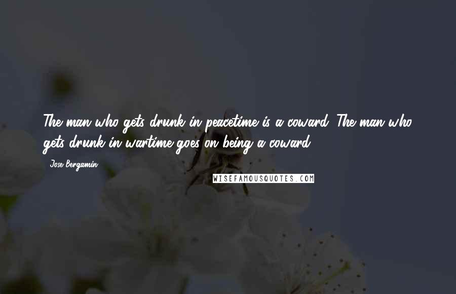 Jose Bergamin Quotes: The man who gets drunk in peacetime is a coward. The man who gets drunk in wartime goes on being a coward.