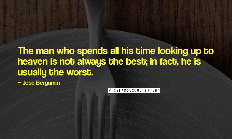 Jose Bergamin Quotes: The man who spends all his time looking up to heaven is not always the best; in fact, he is usually the worst.