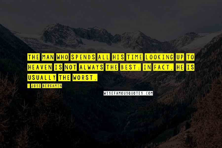 Jose Bergamin Quotes: The man who spends all his time looking up to heaven is not always the best; in fact, he is usually the worst.