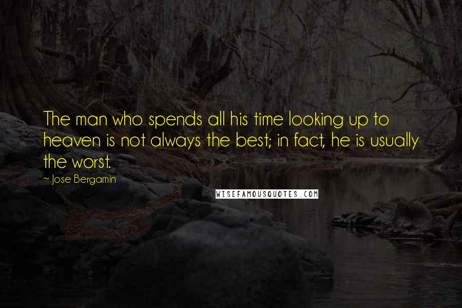 Jose Bergamin Quotes: The man who spends all his time looking up to heaven is not always the best; in fact, he is usually the worst.