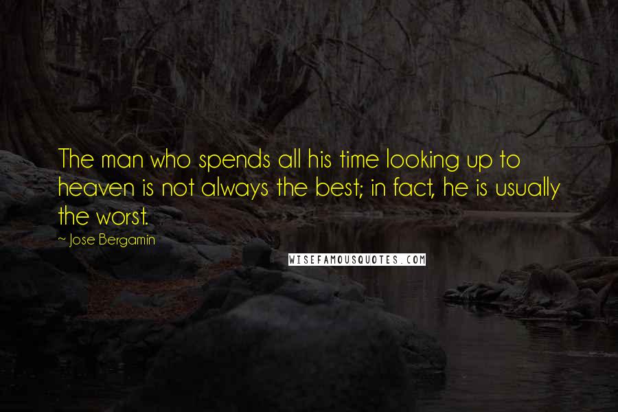 Jose Bergamin Quotes: The man who spends all his time looking up to heaven is not always the best; in fact, he is usually the worst.