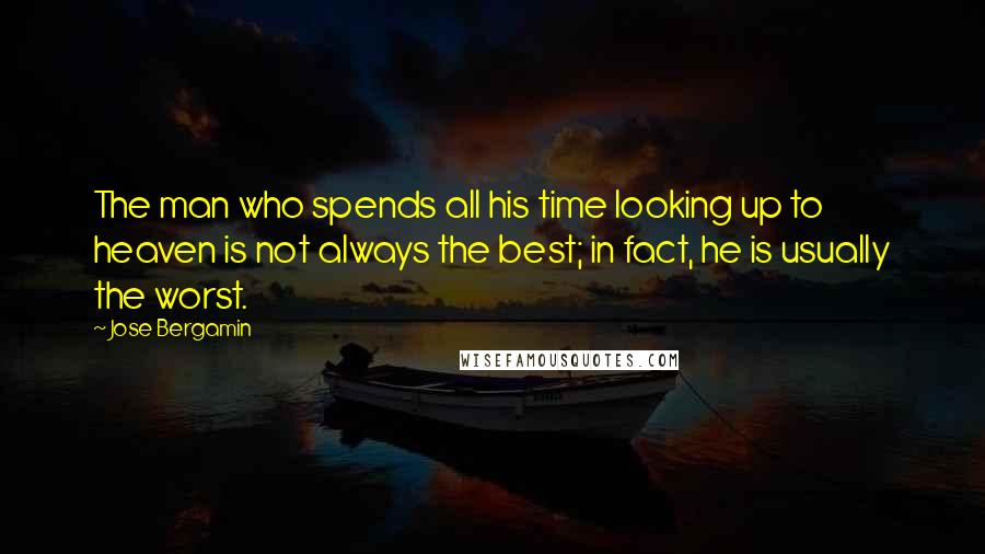 Jose Bergamin Quotes: The man who spends all his time looking up to heaven is not always the best; in fact, he is usually the worst.