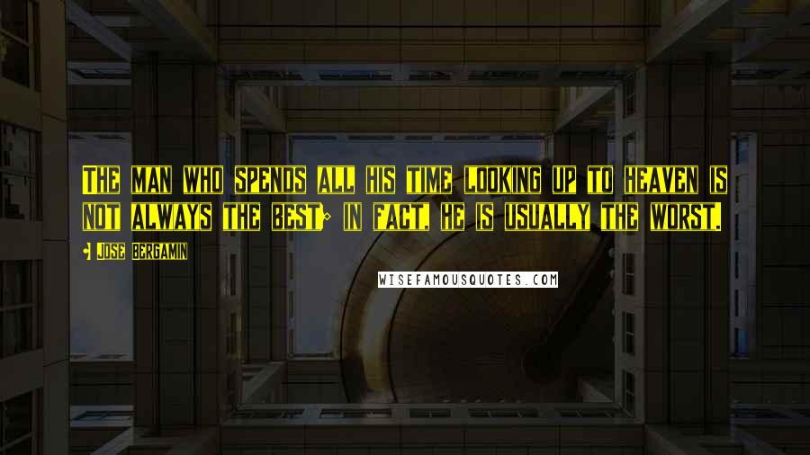 Jose Bergamin Quotes: The man who spends all his time looking up to heaven is not always the best; in fact, he is usually the worst.