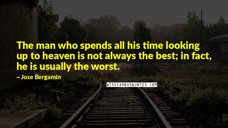 Jose Bergamin Quotes: The man who spends all his time looking up to heaven is not always the best; in fact, he is usually the worst.