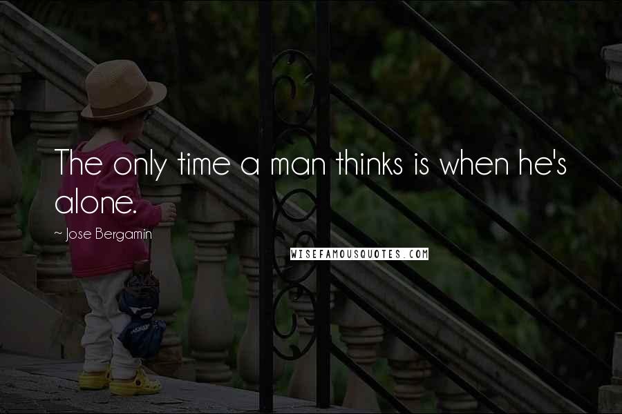 Jose Bergamin Quotes: The only time a man thinks is when he's alone.