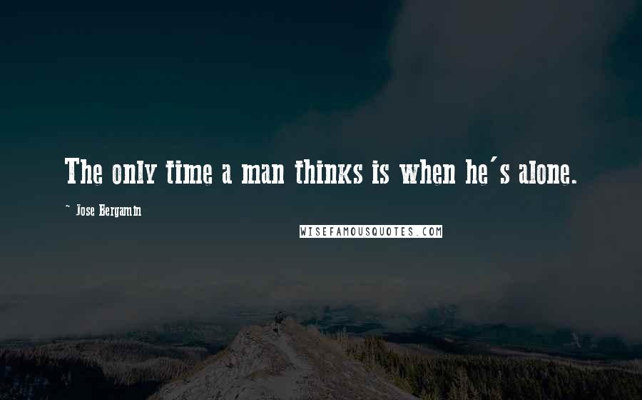 Jose Bergamin Quotes: The only time a man thinks is when he's alone.