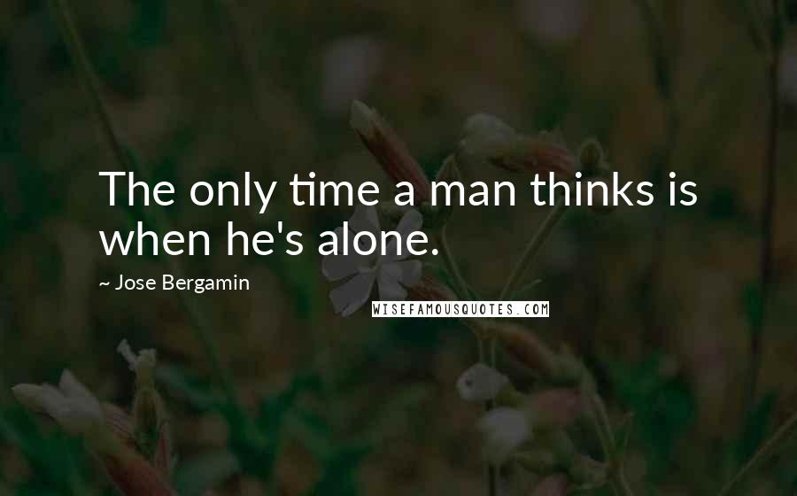 Jose Bergamin Quotes: The only time a man thinks is when he's alone.