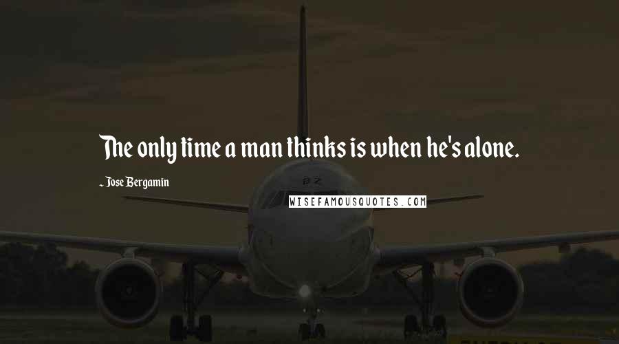 Jose Bergamin Quotes: The only time a man thinks is when he's alone.