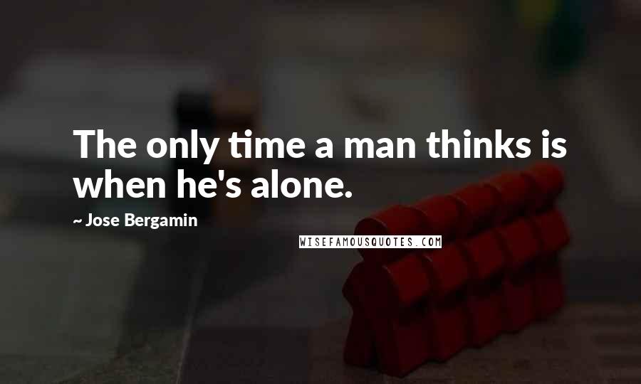 Jose Bergamin Quotes: The only time a man thinks is when he's alone.