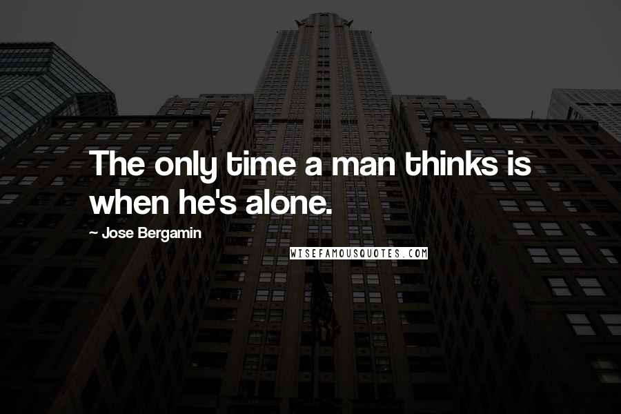 Jose Bergamin Quotes: The only time a man thinks is when he's alone.