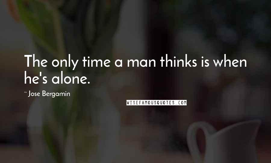 Jose Bergamin Quotes: The only time a man thinks is when he's alone.