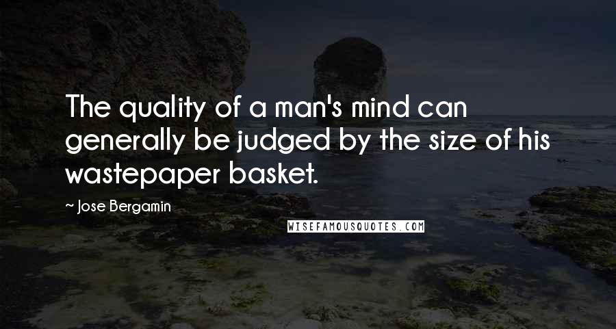 Jose Bergamin Quotes: The quality of a man's mind can generally be judged by the size of his wastepaper basket.