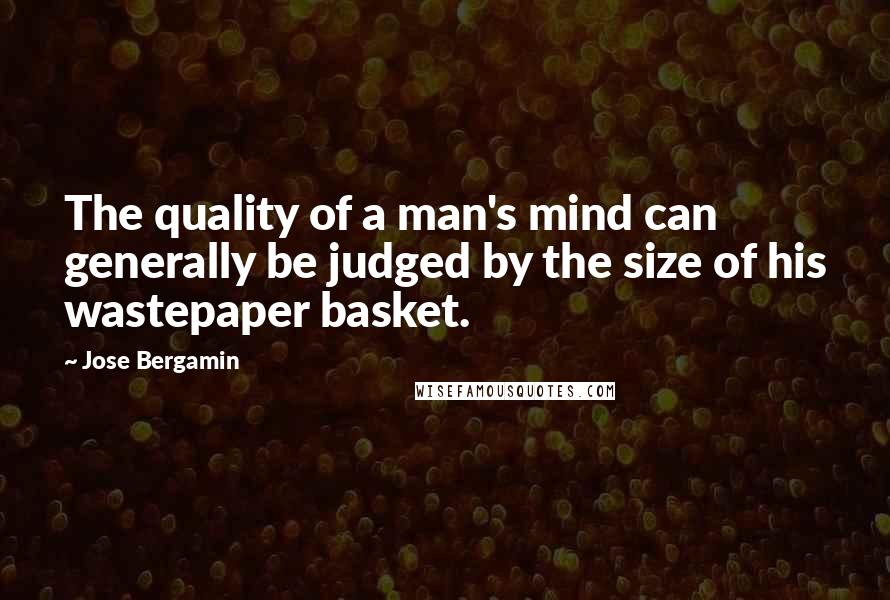 Jose Bergamin Quotes: The quality of a man's mind can generally be judged by the size of his wastepaper basket.