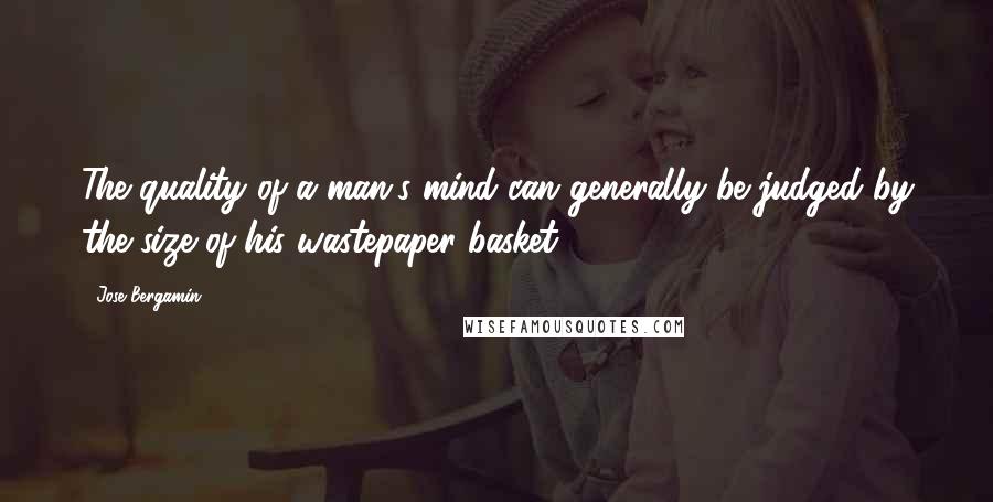 Jose Bergamin Quotes: The quality of a man's mind can generally be judged by the size of his wastepaper basket.