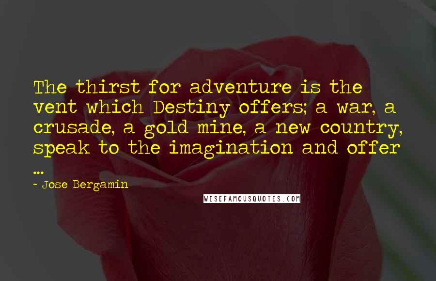 Jose Bergamin Quotes: The thirst for adventure is the vent which Destiny offers; a war, a crusade, a gold mine, a new country, speak to the imagination and offer ...