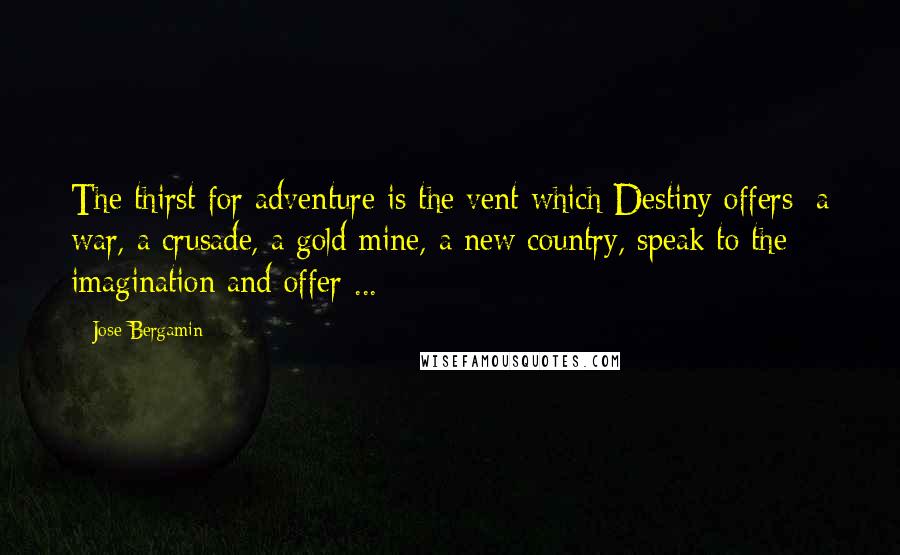 Jose Bergamin Quotes: The thirst for adventure is the vent which Destiny offers; a war, a crusade, a gold mine, a new country, speak to the imagination and offer ...