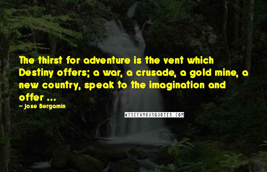 Jose Bergamin Quotes: The thirst for adventure is the vent which Destiny offers; a war, a crusade, a gold mine, a new country, speak to the imagination and offer ...