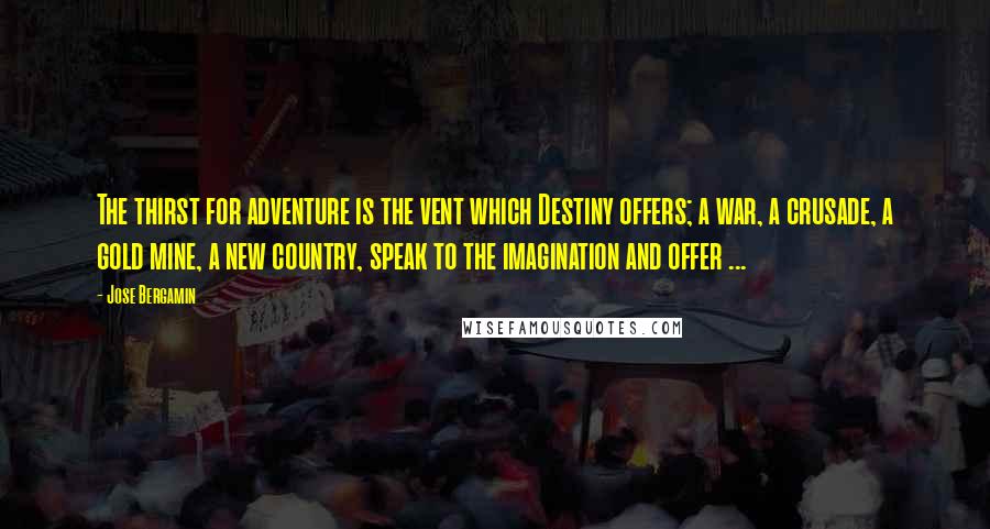 Jose Bergamin Quotes: The thirst for adventure is the vent which Destiny offers; a war, a crusade, a gold mine, a new country, speak to the imagination and offer ...