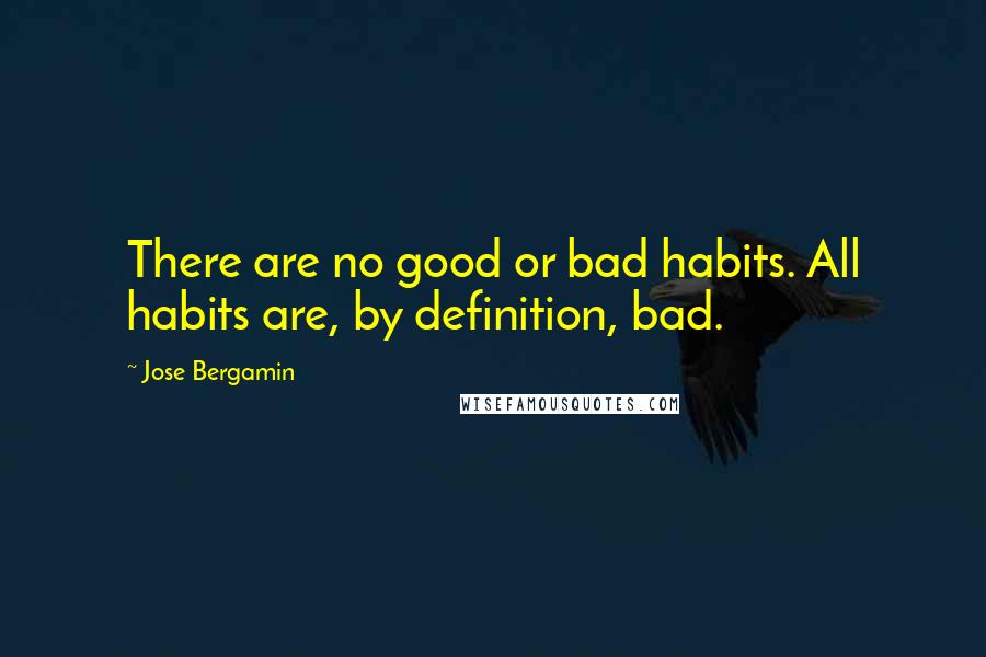 Jose Bergamin Quotes: There are no good or bad habits. All habits are, by definition, bad.