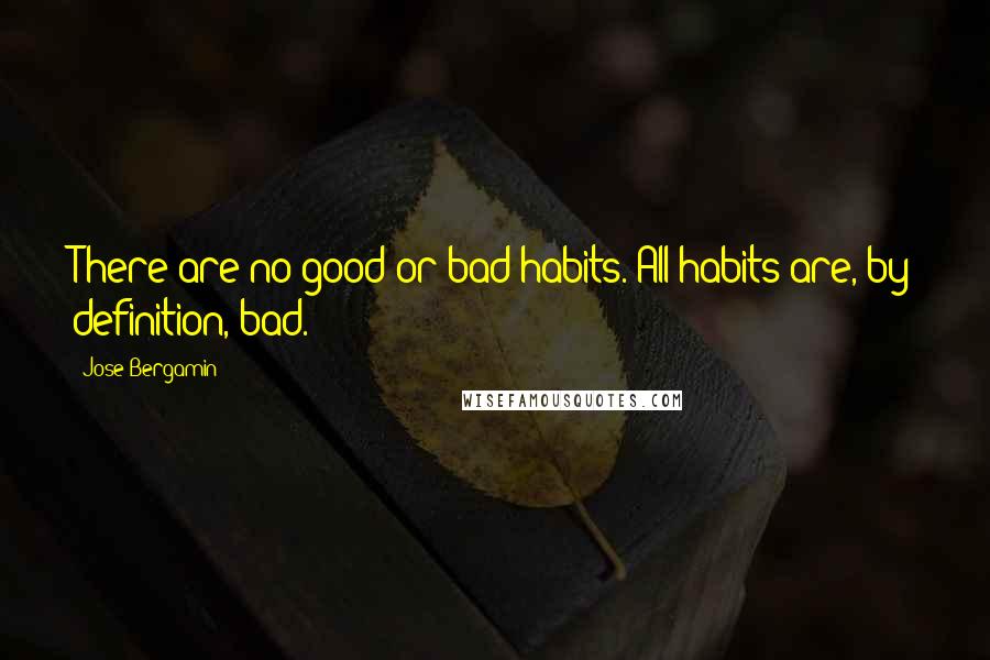 Jose Bergamin Quotes: There are no good or bad habits. All habits are, by definition, bad.