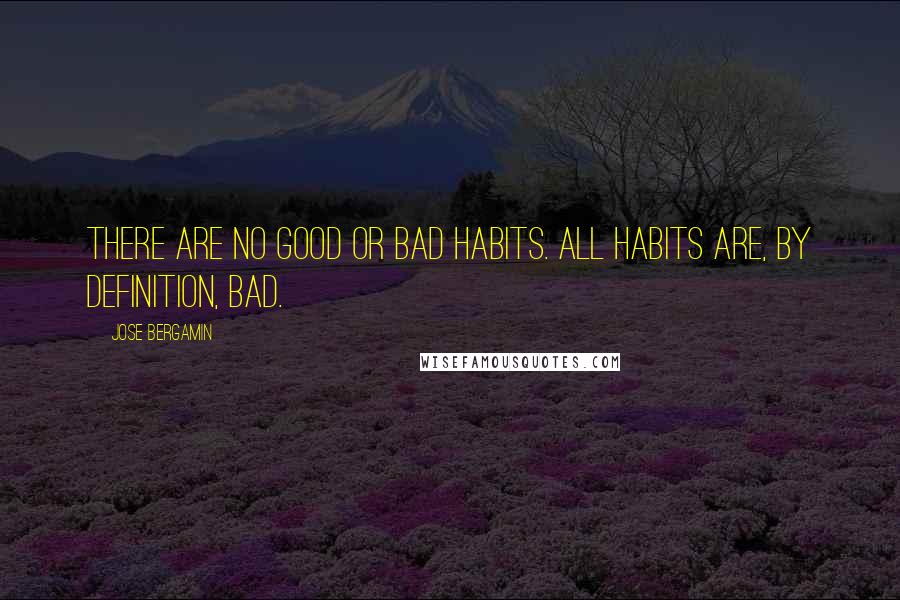 Jose Bergamin Quotes: There are no good or bad habits. All habits are, by definition, bad.