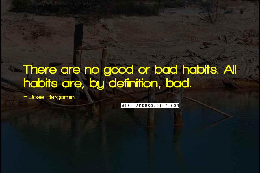 Jose Bergamin Quotes: There are no good or bad habits. All habits are, by definition, bad.