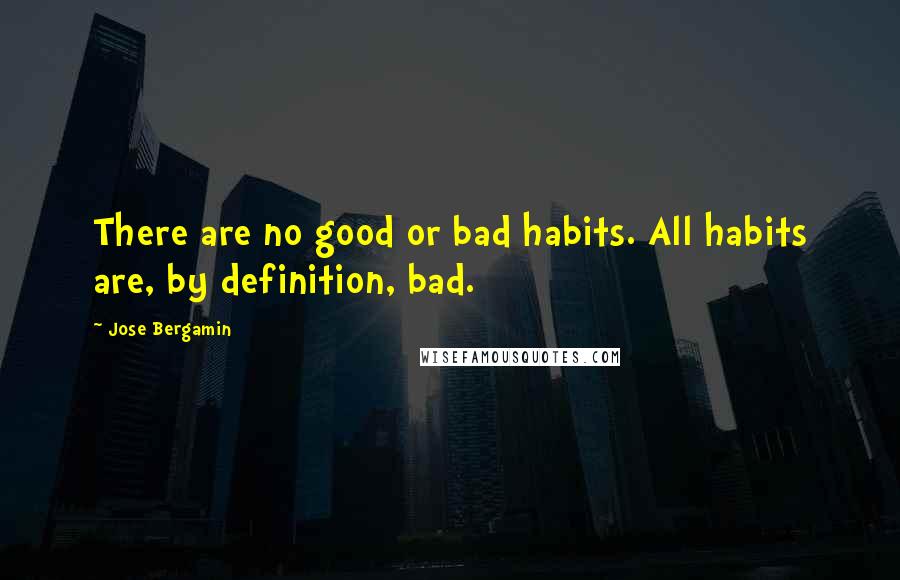 Jose Bergamin Quotes: There are no good or bad habits. All habits are, by definition, bad.