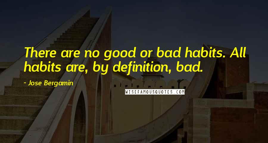 Jose Bergamin Quotes: There are no good or bad habits. All habits are, by definition, bad.