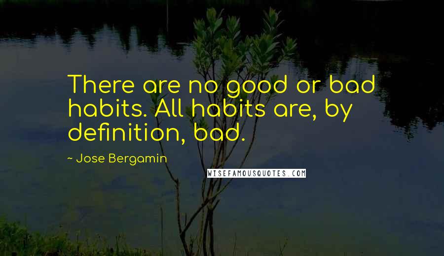 Jose Bergamin Quotes: There are no good or bad habits. All habits are, by definition, bad.