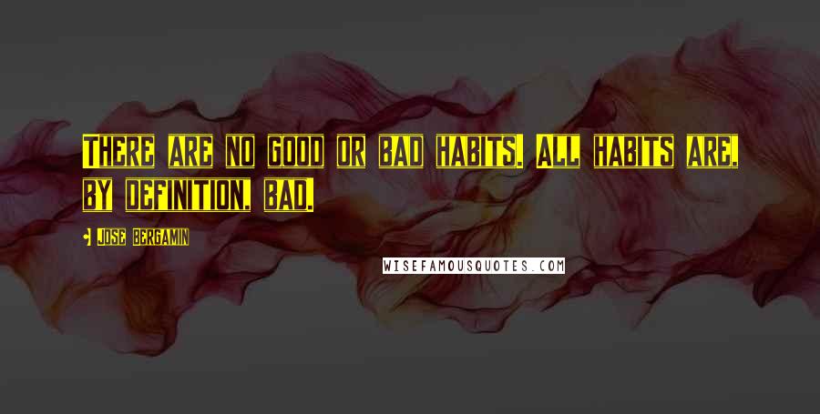 Jose Bergamin Quotes: There are no good or bad habits. All habits are, by definition, bad.