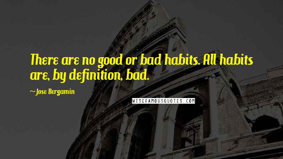 Jose Bergamin Quotes: There are no good or bad habits. All habits are, by definition, bad.