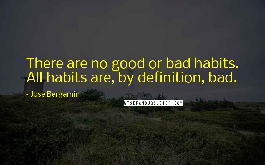 Jose Bergamin Quotes: There are no good or bad habits. All habits are, by definition, bad.