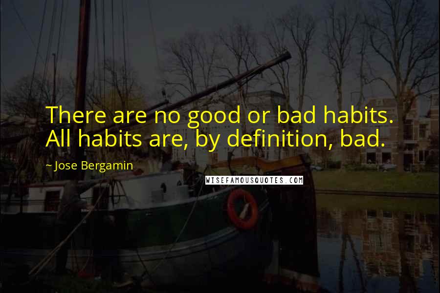 Jose Bergamin Quotes: There are no good or bad habits. All habits are, by definition, bad.