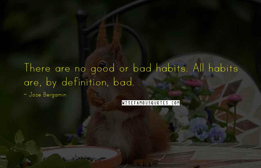 Jose Bergamin Quotes: There are no good or bad habits. All habits are, by definition, bad.