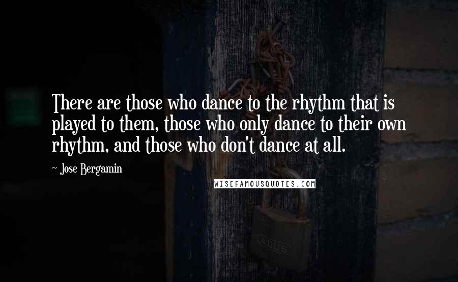 Jose Bergamin Quotes: There are those who dance to the rhythm that is played to them, those who only dance to their own rhythm, and those who don't dance at all.