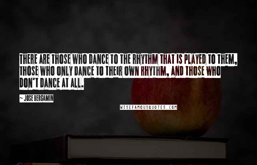 Jose Bergamin Quotes: There are those who dance to the rhythm that is played to them, those who only dance to their own rhythm, and those who don't dance at all.