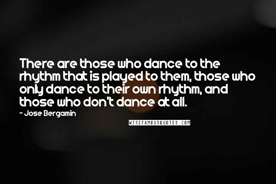 Jose Bergamin Quotes: There are those who dance to the rhythm that is played to them, those who only dance to their own rhythm, and those who don't dance at all.