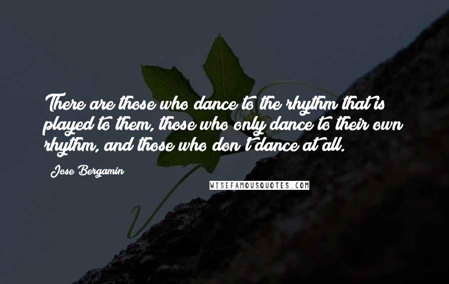 Jose Bergamin Quotes: There are those who dance to the rhythm that is played to them, those who only dance to their own rhythm, and those who don't dance at all.