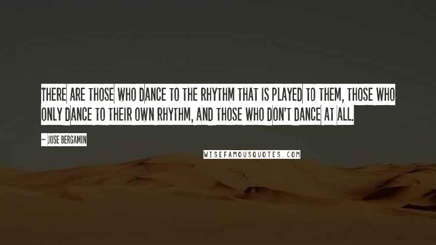 Jose Bergamin Quotes: There are those who dance to the rhythm that is played to them, those who only dance to their own rhythm, and those who don't dance at all.