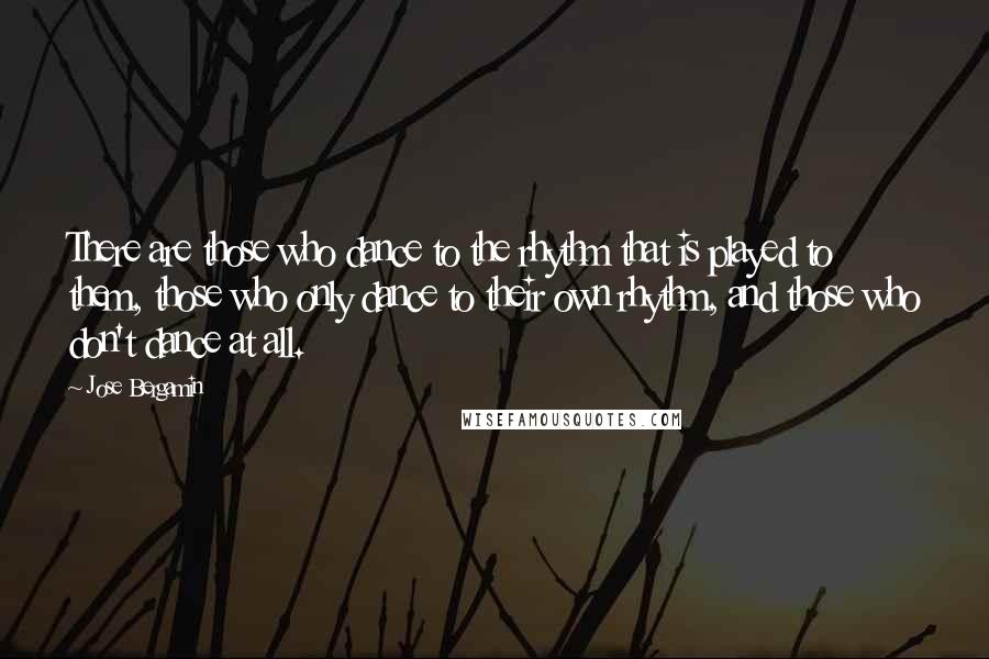 Jose Bergamin Quotes: There are those who dance to the rhythm that is played to them, those who only dance to their own rhythm, and those who don't dance at all.