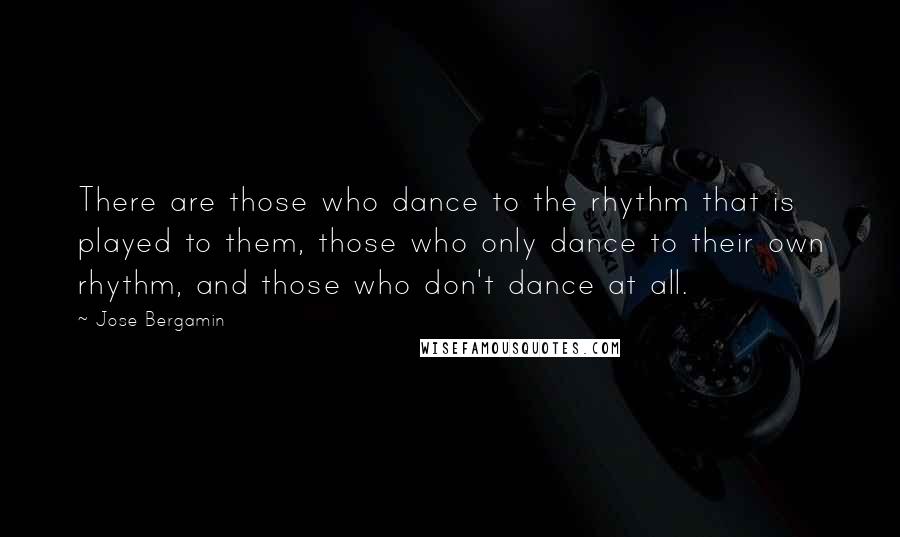 Jose Bergamin Quotes: There are those who dance to the rhythm that is played to them, those who only dance to their own rhythm, and those who don't dance at all.