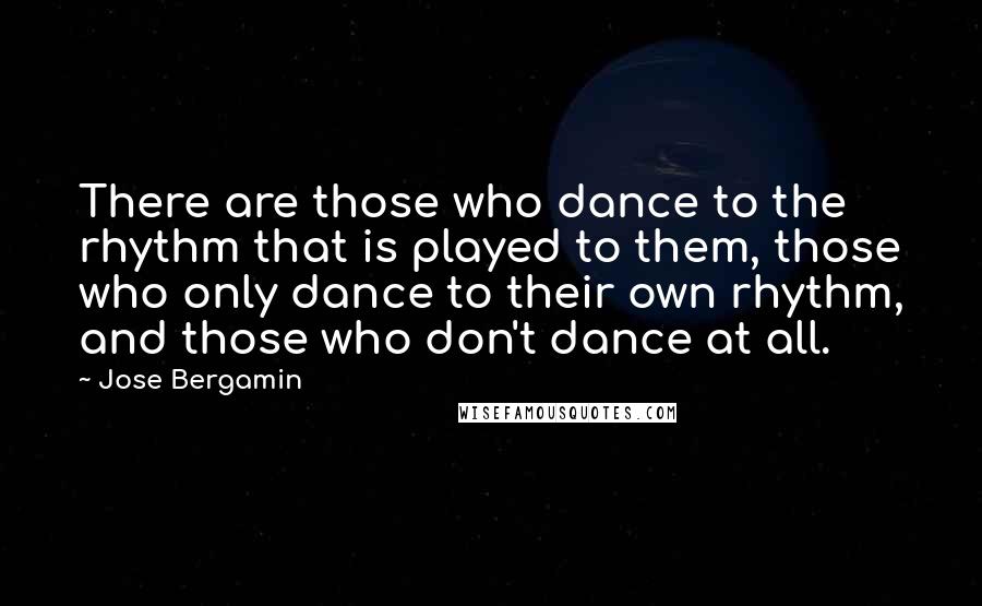 Jose Bergamin Quotes: There are those who dance to the rhythm that is played to them, those who only dance to their own rhythm, and those who don't dance at all.